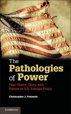 The Pathologies of Power : Fear, Honor, Glory, and Hubris in U.S. Foreign Policy