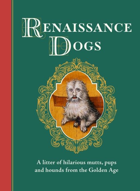 Renaissance Dogs : A litter of hilarious mutts, pups and hounds from the Golden Age