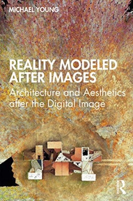 Reality Modeled After Images : Architecture and Aesthetics after the Digital Image