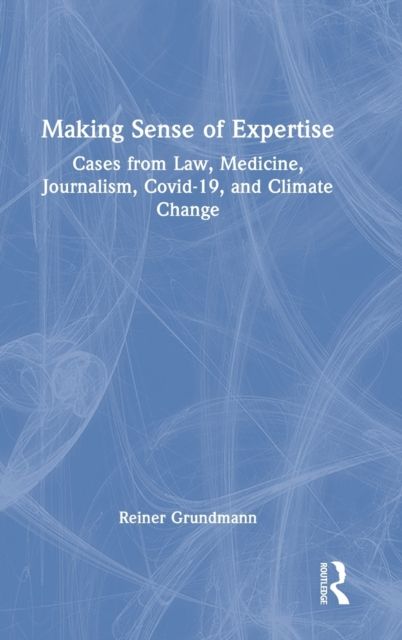 Making Sense of Expertise : Cases from Law, Medicine, Journalism, Covid-19, and Climate Change