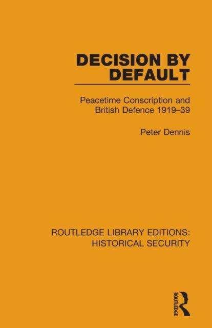 Decision by Default : Peacetime Conscription and British Defence 1919–39