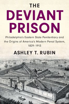The Deviant Prison : Philadelphia's Eastern State Penitentiary and the Origins of America's Modern Penal System, 1829–1913