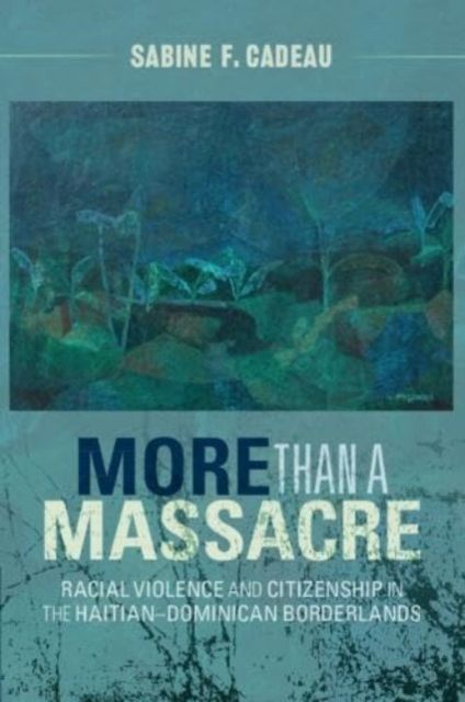 More than a Massacre : Racial Violence and Citizenship in the Haitian–Dominican Borderlands