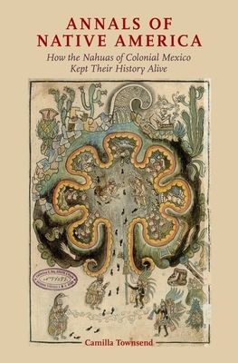 Annals of Native America : How the Nahuas of Colonial Mexico Kept Their History Alive