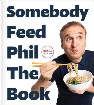 Somebody Feed Phil the Book : Untold Stories, Behind-the-Scenes Photos and Favorite Recipes: A Cookbook