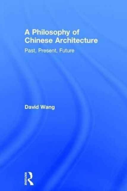 A Philosophy of Chinese Architecture : Past, Present, Future