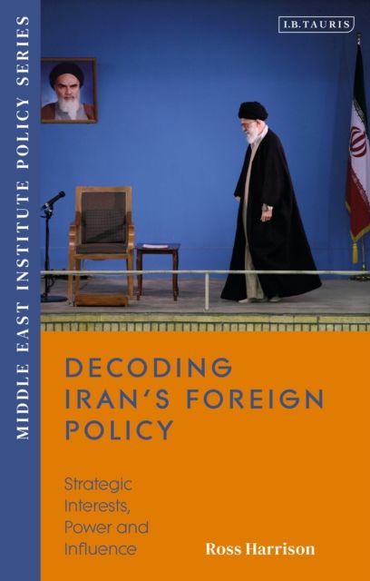 Decoding Iran’s Foreign Policy : Strategic Interests, Power and Influence