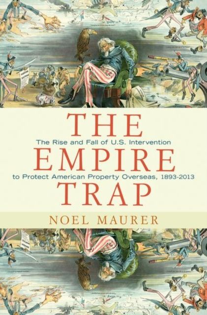 The Empire Trap : The Rise and Fall of U.S. Intervention to Protect American Property Overseas, 1893-2013
