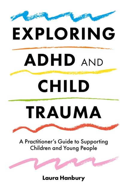Exploring ADHD and Child Trauma : A Practitioner’s Guide to Supporting Children and Young People