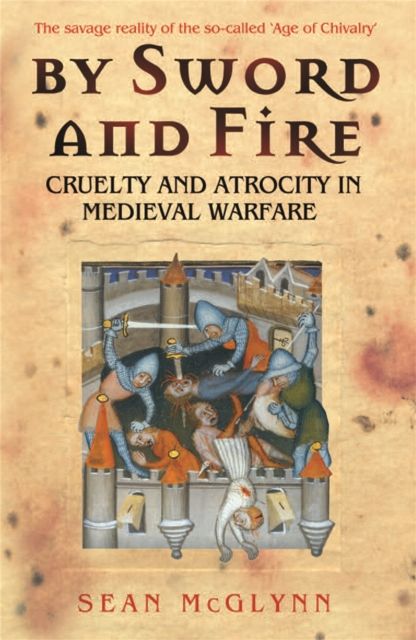 By Sword and Fire : Cruelty And Atrocity In Medieval Warfare