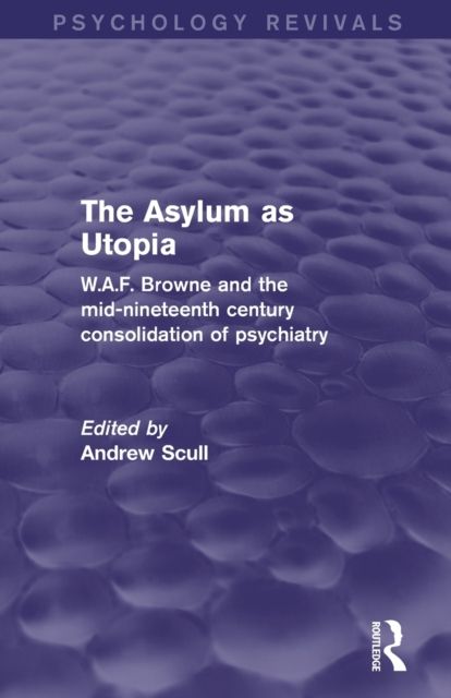 The Asylum as Utopia (Psychology Revivals) : W.A.F. Browne and the Mid-Nineteenth Century Consolidation of Psychiatry