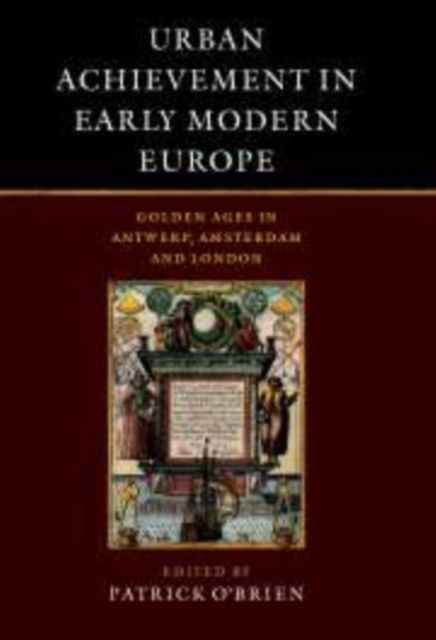 Urban Achievement in Early Modern Europe : Golden Ages in Antwerp, Amsterdam and London