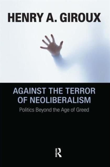 Against the Terror of Neoliberalism : Politics Beyond the Age of Greed