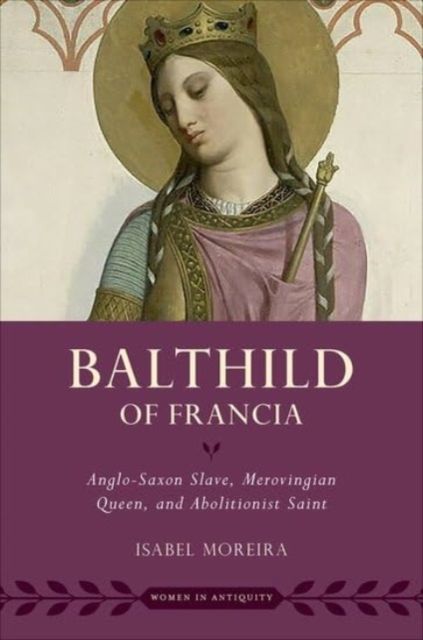 Balthild of Francia : Anglo-Saxon Slave, Merovingian Queen, and Abolitionist Saint