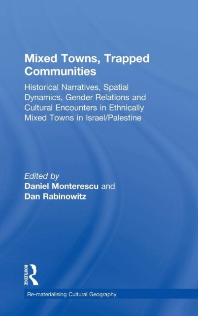 Mixed Towns, Trapped Communities : Historical Narratives, Spatial Dynamics, Gender Relations and Cultural Encounters in Palestinian-Israeli Towns