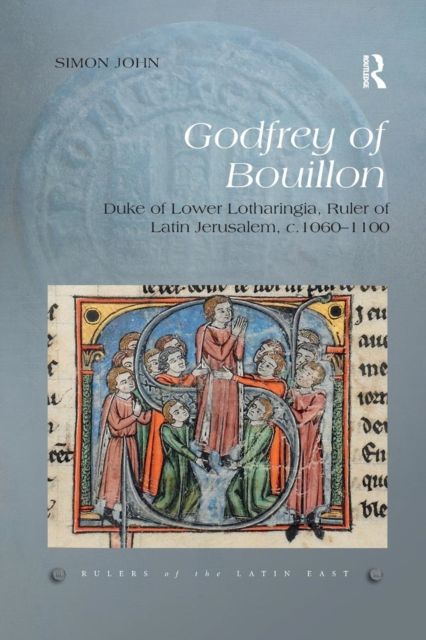 Godfrey of Bouillon : Duke of Lower Lotharingia, Ruler of Latin Jerusalem, c.1060-1100