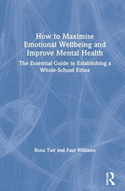 How to Maximise Emotional Wellbeing and Improve Mental Health : The Essential Guide to Establishing a Whole-School Ethos