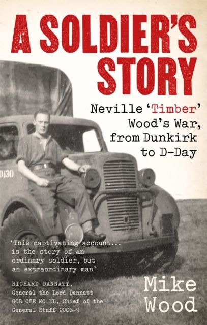 A Soldier's Story : Neville ‘Timber' Wood's War, from Dunkirk to D-Day