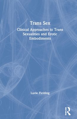 Trans Sex : Clinical Approaches to Trans Sexualities and Erotic Embodiments