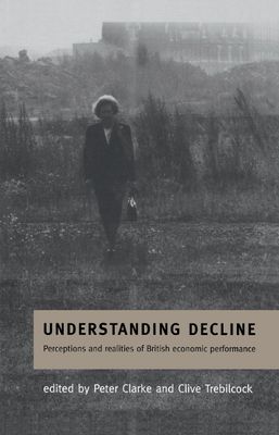 Understanding Decline : Perceptions and Realities of British Economic Performance
