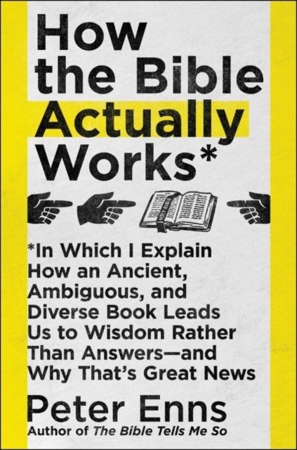 How the Bible Actually Works : In Which I Explain How An Ancient, Ambiguous, and Diverse Book Leads Us to Wisdom Rather Than Answers-and Why That's Great News