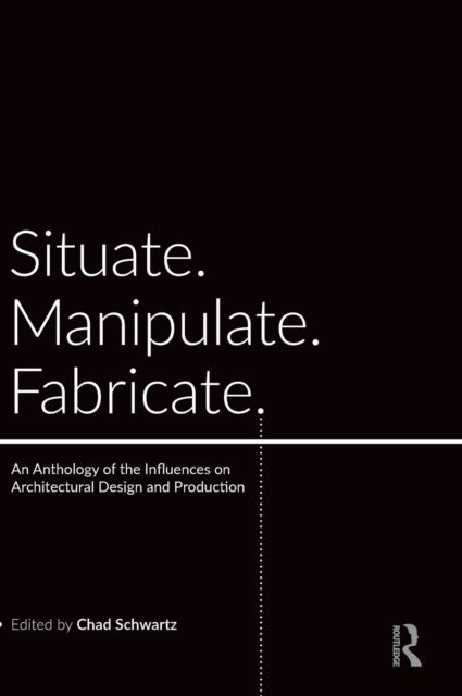 Situate, Manipulate, Fabricate : An Anthology of the Influences on Architectural Design and Production