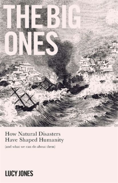 The Big Ones : How Natural Disasters Have Shaped Us (And What We Can Do About Them)