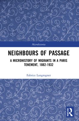 Neighbours of Passage : A Microhistory of Migrants in a Paris Tenement, 1882–1932
