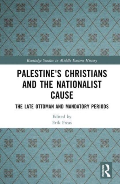 Palestine's Christians and the Nationalist Cause : The Late Ottoman and Mandatory Periods