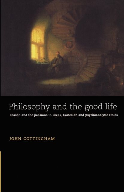Philosophy and the Good Life : Reason and the Passions in Greek, Cartesian and Psychoanalytic Ethics