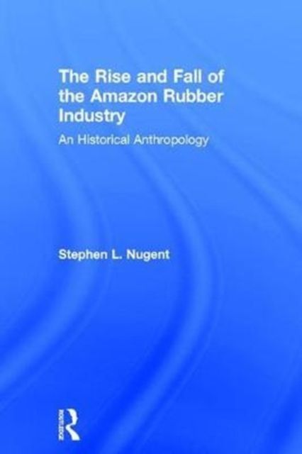 The Rise and Fall of the Amazon Rubber Industry : An Historical Anthropology