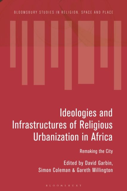 Ideologies and Infrastructures of Religious Urbanization in Africa : Remaking the City