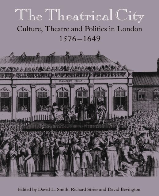 The Theatrical City : Culture, Theatre and Politics in London, 1576–1649