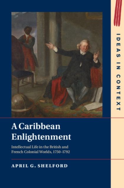 A Caribbean Enlightenment : Intellectual Life in the British and French Colonial Worlds, 1750–1792