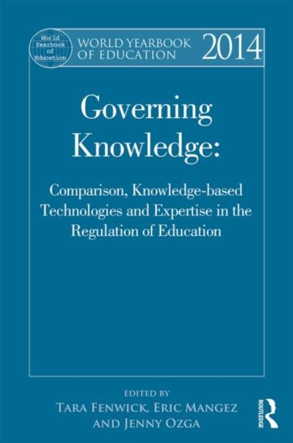 World Yearbook of Education 2014 : Governing Knowledge: Comparison, Knowledge-Based Technologies and Expertise in the Regulation of Education