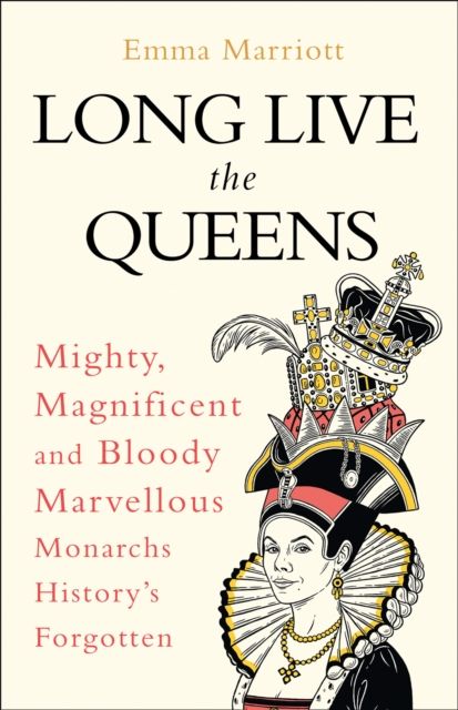 Long Live the Queens : Mighty, Magnificent and Bloody Marvellous Monarchs History’s Forgotten