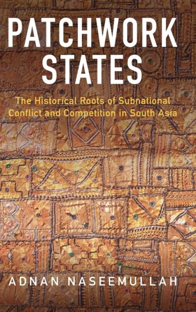 Patchwork States : The Historical Roots of Subnational Conflict and Competition in South Asia