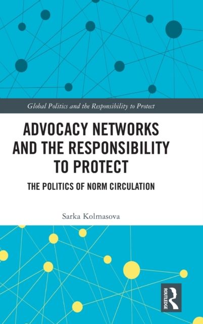 Advocacy Networks and the Responsibility to Protect : The Politics of Norm Circulation
