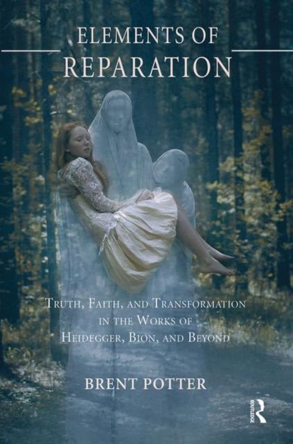 Elements of Reparation : Truth, Faith, and Transformation in the Works of Heidegger, Bion, and Beyond
