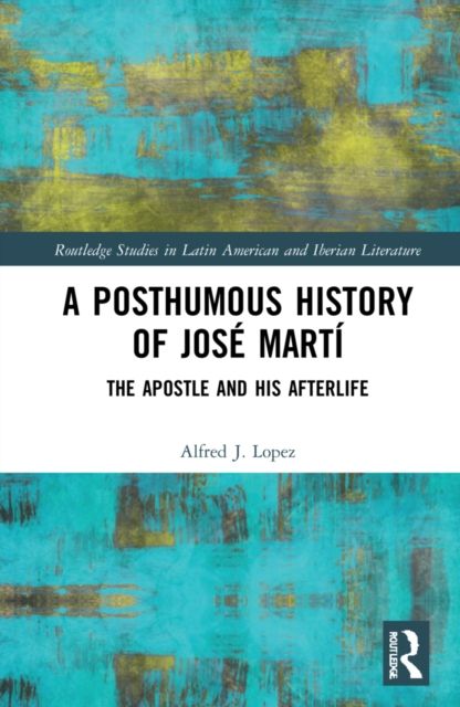 A Posthumous History of Jose Marti : The Apostle and his Afterlife