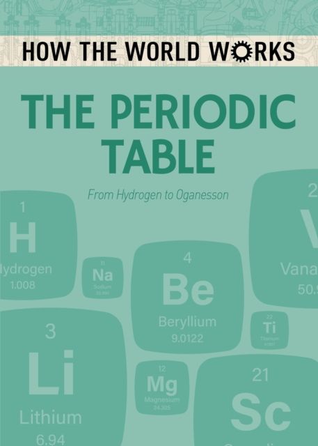 How the World Works: The Periodic Table : From Hydrogen to Oganesson
