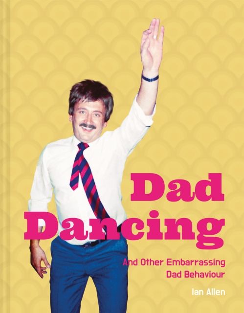 Dad Dancing : And Other Embarrassing Dad Behaviour
