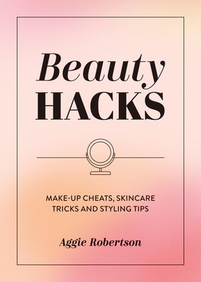 Beauty Hacks : Make-Up Cheats, Skincare Tricks and Styling Tips