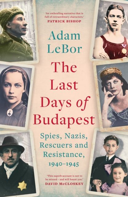 The Last Days of Budapest : Spies, Nazis, Rescuers and Resistance, 1940–1945