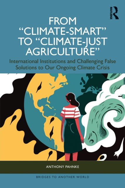 From "Climate-Smart" to "Climate-Just Agriculture” : International Institutions and Challenging False Solutions to our Ongoing Climate Crisis