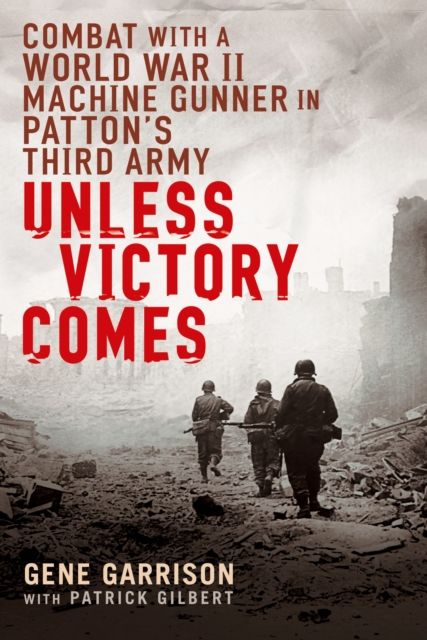 Unless Victory Comes : Combat With a  World War II Machine Gunner in Patton's Third Army