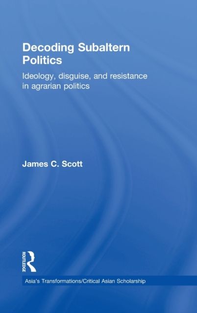 Decoding Subaltern Politics : Ideology, Disguise, and Resistance in Agrarian Politics