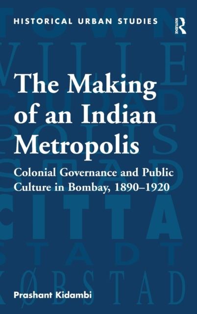 The Making of an Indian Metropolis : Colonial Governance and Public Culture in Bombay, 1890-1920