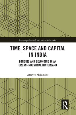 Time, Space and Capital in India : Longing and Belonging in an Urban-Industrial Hinterland