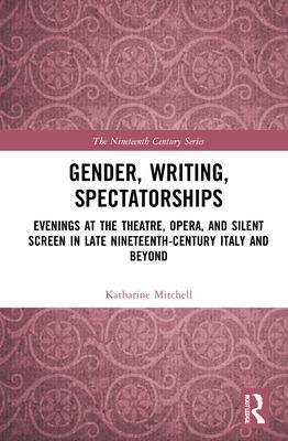 Gender, Writing, Spectatorships : Evenings at the Theatre, Opera, and Silent Screen in Late Nineteenth-Century Italy and Beyond